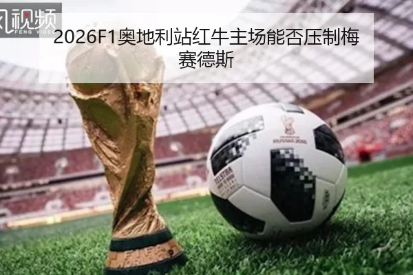 2026F1奥地利站红牛主场能否压制梅赛德斯