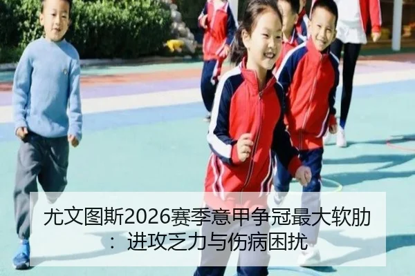 尤文图斯2026赛季意甲争冠最大软肋：进攻乏力与伤病困扰